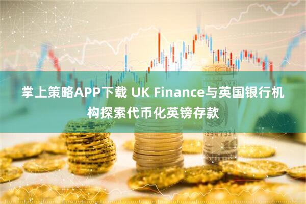 掌上策略APP下载 UK Finance与英国银行机构探索代币化英镑存款