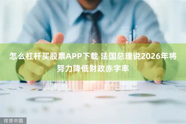 怎么杠杆买股票APP下载 法国总理说2026年将努力降低财政赤字率