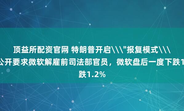 顶益所配资官网 特朗普开启\＂报复模式\＂，公开要求微软解雇前司法部官员，微软盘后一度下跌1.2%