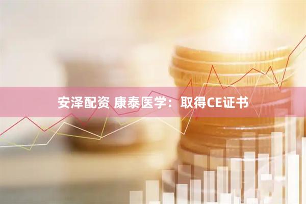 安泽配资 康泰医学：取得CE证书