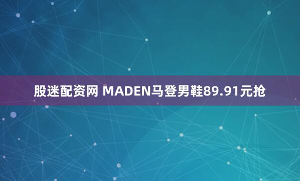 股迷配资网 MADEN马登男鞋89.91元抢