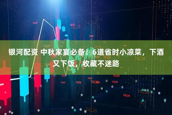 银河配资 中秋家宴必备！6道省时小凉菜，下酒又下饭，收藏不迷路