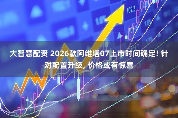 大智慧配资 2026款阿维塔07上市时间确定! 针对配置升级, 价格或有惊喜