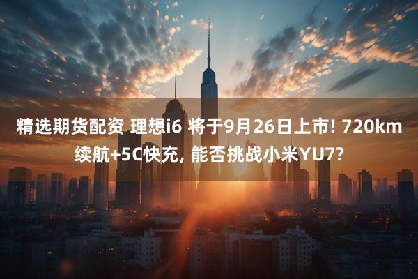 精选期货配资 理想i6 将于9月26日上市! 720km续航+5C快充, 能否挑战小米YU7?