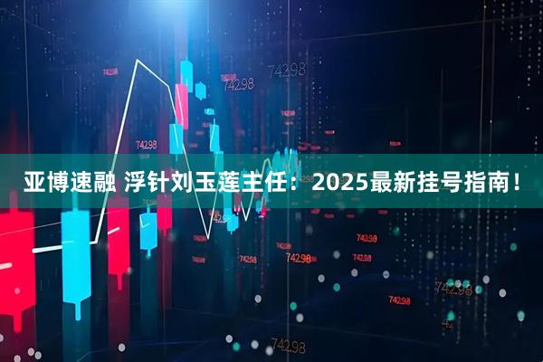 亚博速融 浮针刘玉莲主任：2025最新挂号指南！