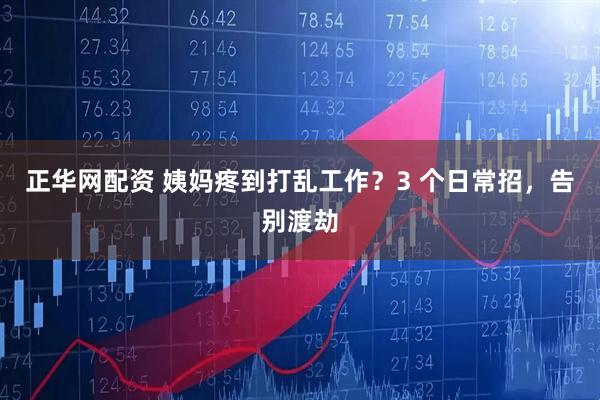 正华网配资 姨妈疼到打乱工作？3 个日常招，告别渡劫