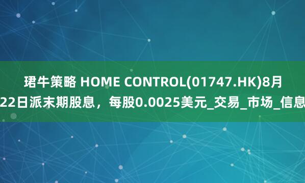 珺牛策略 HOME CONTROL(01747.HK)8月22日派末期股息，每股0.0025美元_交易_市场_信息