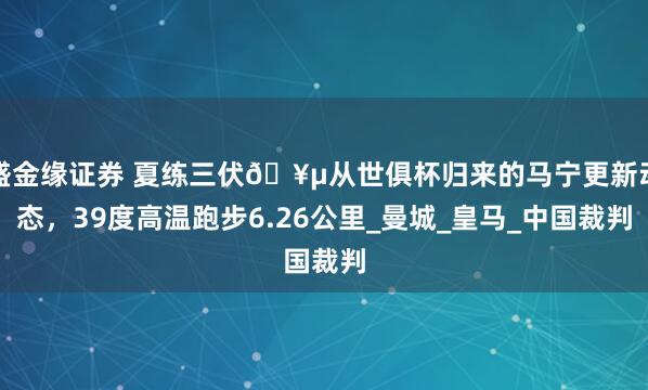 盛金缘证券 夏练三伏🥵从世俱杯归来的马宁更新动态，39度高温跑步6.26公里_曼城_皇马_中国裁判