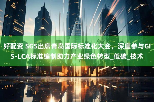 好配资 SGS出席青岛国际标准化大会，深度参与GIS-LCA标准编制助力产业绿色转型_低碳_技术