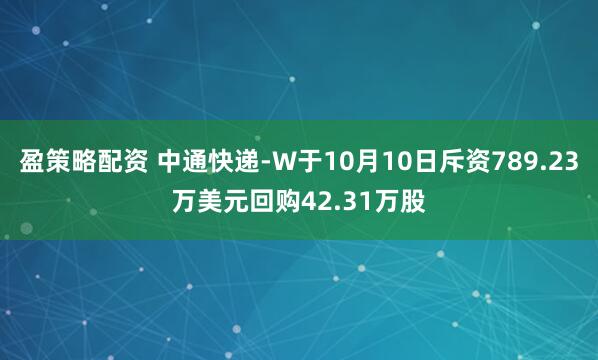 盈策略配资 中通快递-W于10月10日斥资789.23万美元回购42.31万股