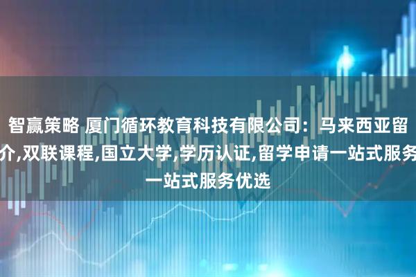 智赢策略 厦门循环教育科技有限公司：马来西亚留学中介,双联课程,国立大学,学历认证,留学申请一站式服务优选