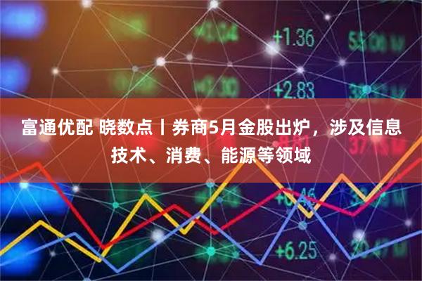 富通优配 晓数点丨券商5月金股出炉，涉及信息技术、消费、能源等领域
