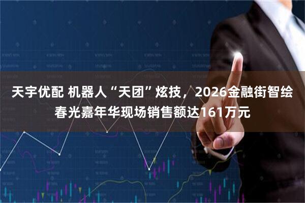 天宇优配 机器人“天团”炫技，2026金融街智绘春光嘉年华现场销售额达161万元